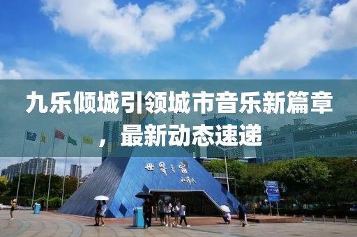 九樂傾城引領(lǐng)城市音樂新篇章，最新動(dòng)態(tài)速遞