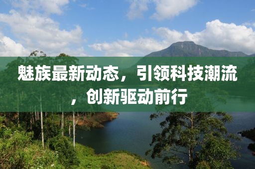 魅族最新動態(tài)，引領科技潮流，創(chuàng)新驅(qū)動前行
