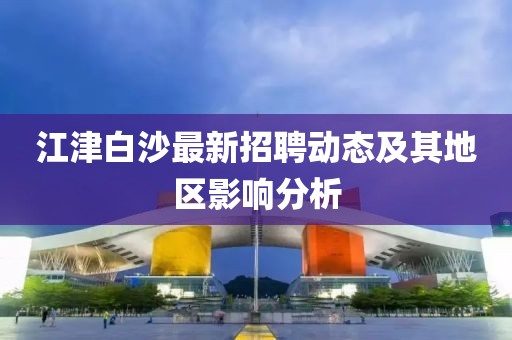江津白沙最新招聘動(dòng)態(tài)及其地區(qū)影響分析