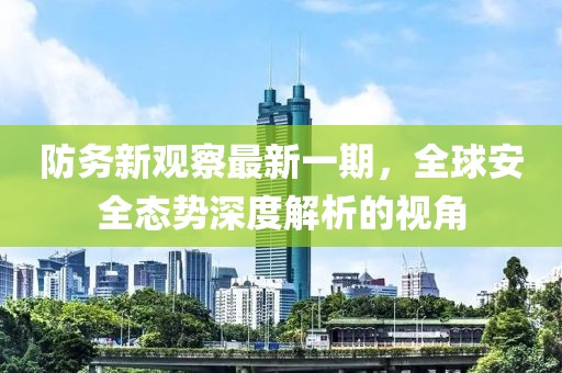 防務(wù)新觀察最新一期，全球安全態(tài)勢深度解析的視角