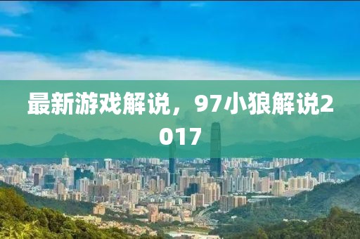 最新游戲解說(shuō)，97小狼解說(shuō)2017