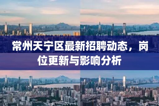 常州天寧區(qū)最新招聘動態(tài)，崗位更新與影響分析