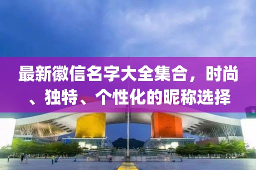 最新徽信名字大全集合，時(shí)尚、獨(dú)特、個(gè)性化的昵稱選擇