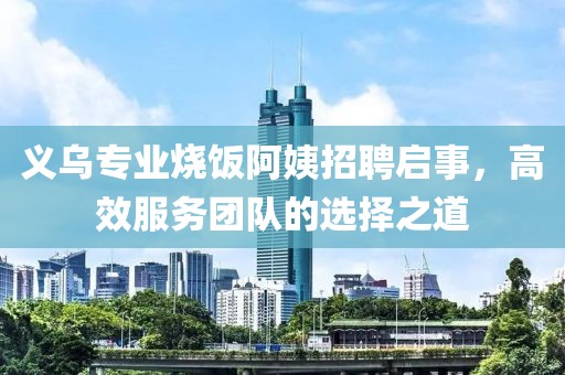 義烏專業(yè)燒飯阿姨招聘啟事，高效服務(wù)團(tuán)隊(duì)的選擇之道
