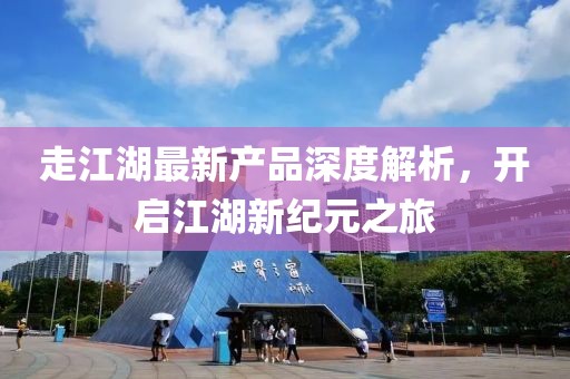 走江湖最新產品深度解析，開啟江湖新紀元之旅