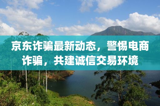 京東詐騙最新動態(tài)，警惕電商詐騙，共建誠信交易環(huán)境