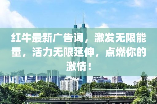 紅牛最新廣告詞，激發(fā)無限能量，活力無限延伸，點(diǎn)燃你的激情！