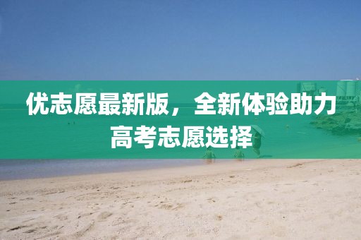 優(yōu)志愿最新版，全新體驗(yàn)助力高考志愿選擇