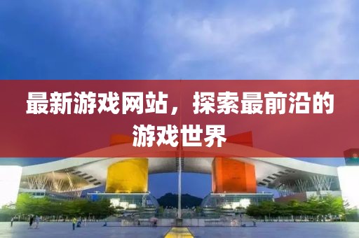 最新游戲網(wǎng)站，探索最前沿的游戲世界