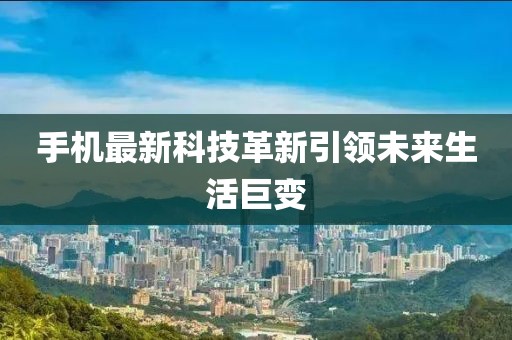手機(jī)最新科技革新引領(lǐng)未來生活巨變