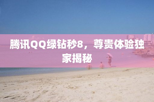 騰訊QQ綠鉆秒8，尊貴體驗(yàn)獨(dú)家揭秘