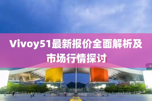 Vivoy51最新報(bào)價(jià)全面解析及市場(chǎng)行情探討