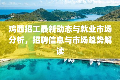 雞西招工最新動態(tài)與就業(yè)市場分析，招聘信息與市場趨勢解讀