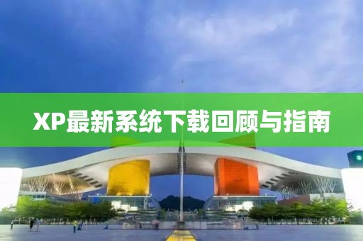 XP最新系統(tǒng)下載回顧與指南