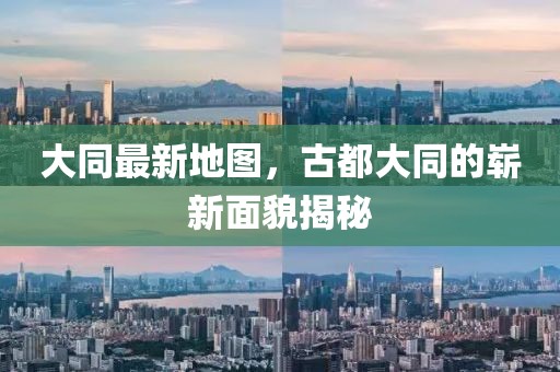 大同最新地圖，古都大同的嶄新面貌揭秘