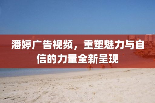 潘婷廣告視頻，重塑魅力與自信的力量全新呈現(xiàn)