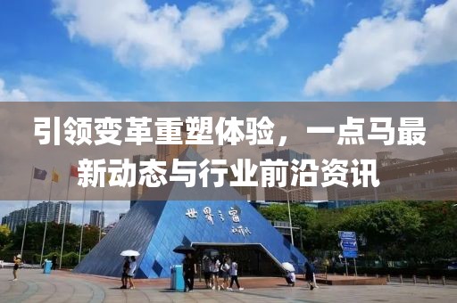 引領變革重塑體驗，一點馬最新動態(tài)與行業(yè)前沿資訊