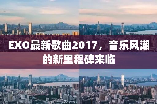 EXO最新歌曲2017，音樂風潮的新里程碑來臨