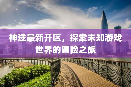 神途最新開區(qū)，探索未知游戲世界的冒險之旅