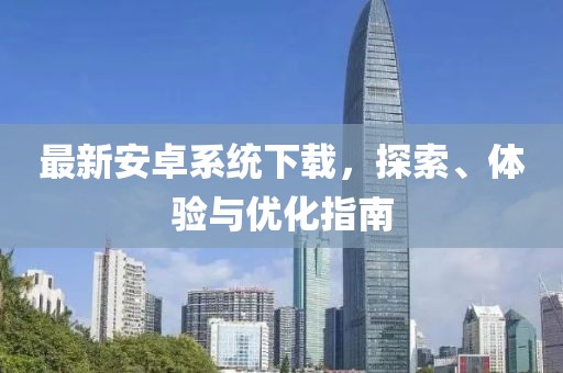 最新安卓系統(tǒng)下載，探索、體驗(yàn)與優(yōu)化指南