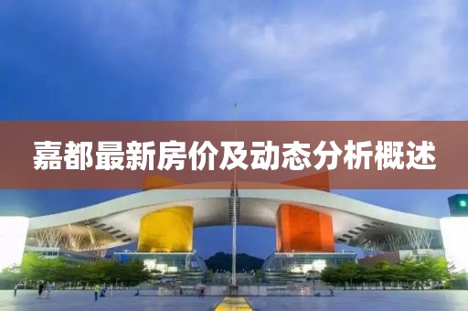 嘉都最新房?jī)r(jià)及動(dòng)態(tài)分析概述