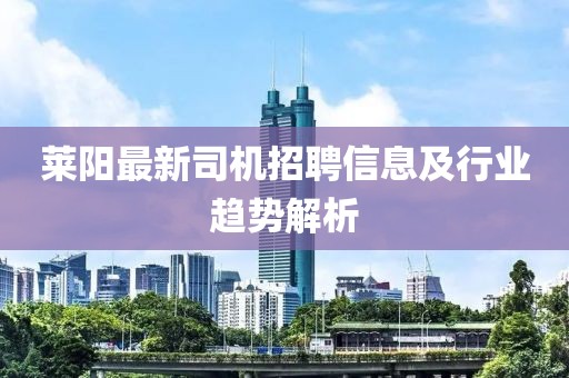 萊陽最新司機(jī)招聘信息及行業(yè)趨勢(shì)解析