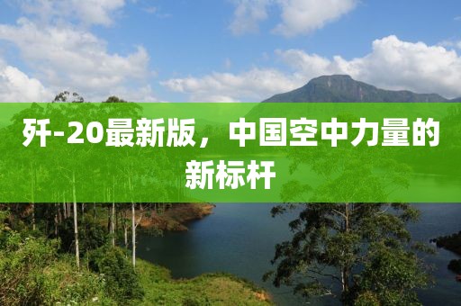 殲-20最新版，中國(guó)空中力量的新標(biāo)桿