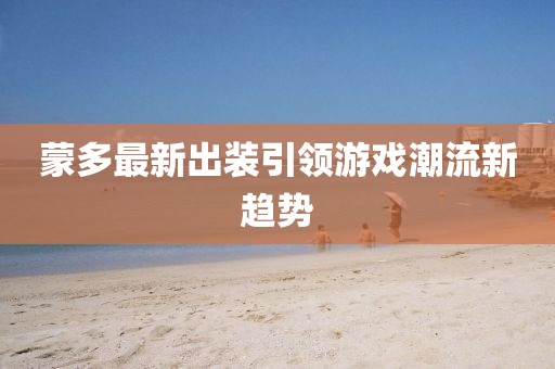 蒙多最新出裝引領(lǐng)游戲潮流新趨勢(shì)