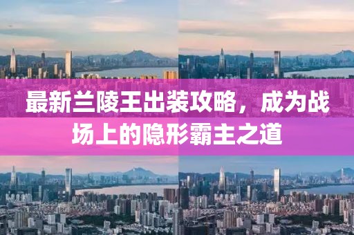 最新蘭陵王出裝攻略，成為戰(zhàn)場(chǎng)上的隱形霸主之道