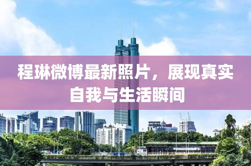 程琳微博最新照片，展現真實自我與生活瞬間