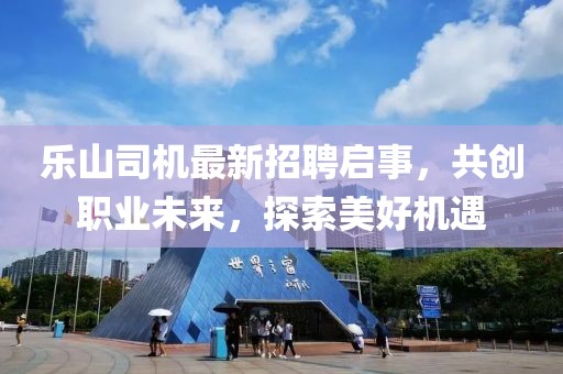 樂山司機最新招聘啟事，共創(chuàng)職業(yè)未來，探索美好機遇