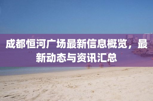 成都恒河廣場最新信息概覽，最新動態(tài)與資訊匯總