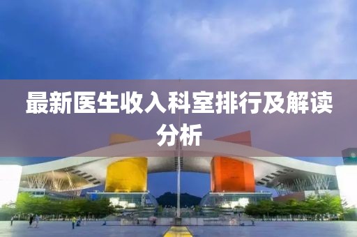 最新醫(yī)生收入科室排行及解讀分析