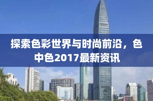 探索色彩世界與時(shí)尚前沿，色中色2017最新資訊