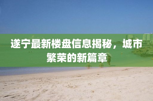 遂寧最新樓盤信息揭秘，城市繁榮的新篇章