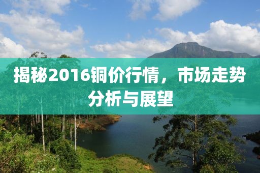 揭秘2016銅價行情，市場走勢分析與展望