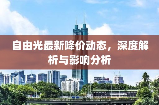 自由光最新降價(jià)動(dòng)態(tài)，深度解析與影響分析