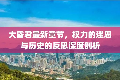 大昏君最新章節(jié)，權(quán)力的迷思與歷史的反思深度剖析