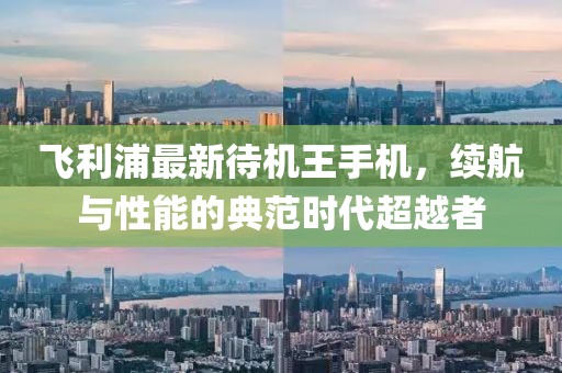 飛利浦最新待機(jī)王手機(jī)，續(xù)航與性能的典范時(shí)代超越者