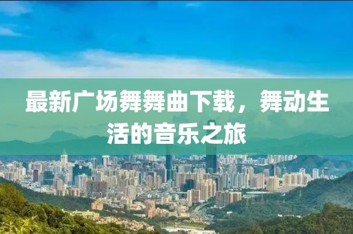 最新廣場(chǎng)舞舞曲下載，舞動(dòng)生活的音樂(lè)之旅