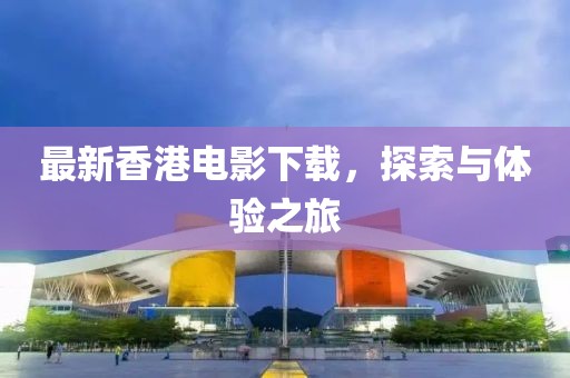 最新香港電影下載，探索與體驗(yàn)之旅