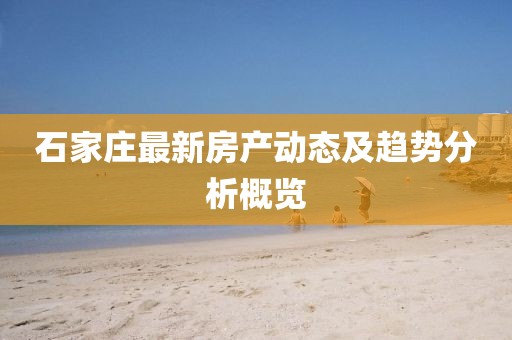 石家莊最新房產(chǎn)動(dòng)態(tài)及趨勢(shì)分析概覽