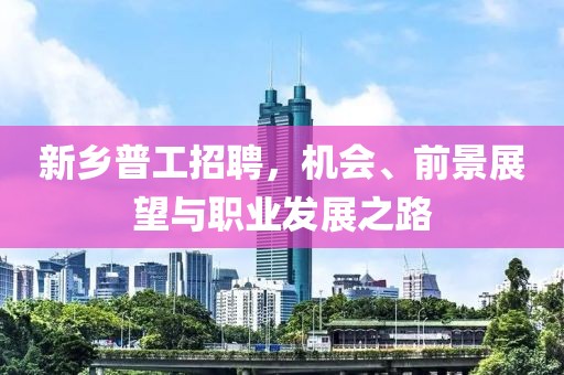 新鄉(xiāng)普工招聘，機(jī)會(huì)、前景展望與職業(yè)發(fā)展之路