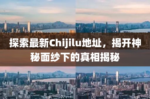 探索最新Chijilu地址，揭開(kāi)神秘面紗下的真相揭秘