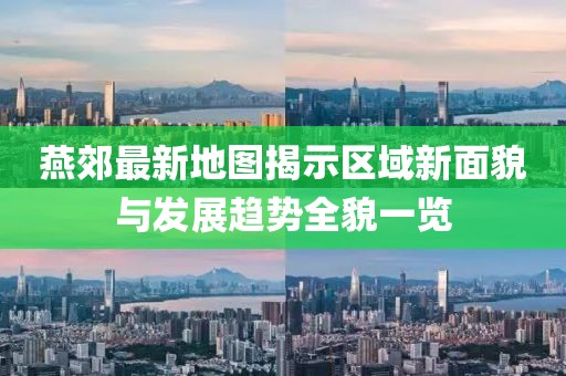 燕郊最新地圖揭示區(qū)域新面貌與發(fā)展趨勢全貌一覽
