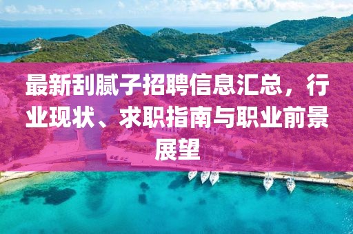 最新刮膩?zhàn)诱衅感畔R總，行業(yè)現(xiàn)狀、求職指南與職業(yè)前景展望