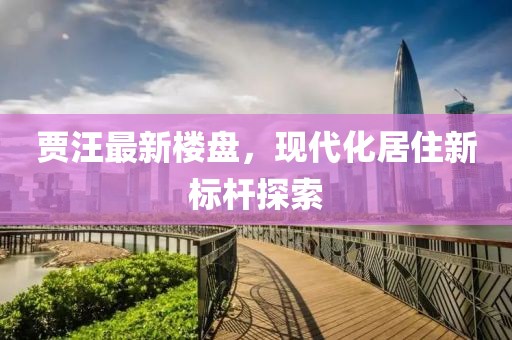 賈汪最新樓盤，現(xiàn)代化居住新標(biāo)桿探索