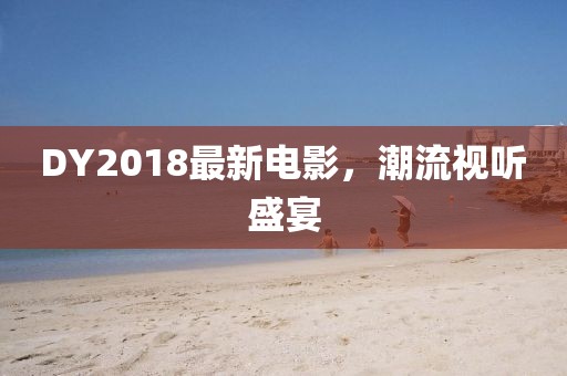 DY2018最新電影，潮流視聽(tīng)盛宴