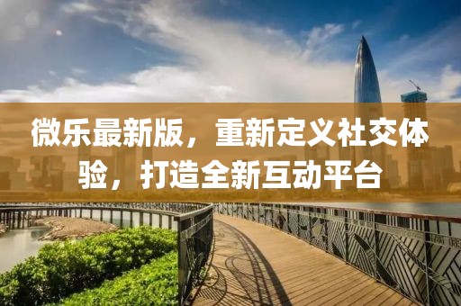 微樂(lè)最新版，重新定義社交體驗(yàn)，打造全新互動(dòng)平臺(tái)