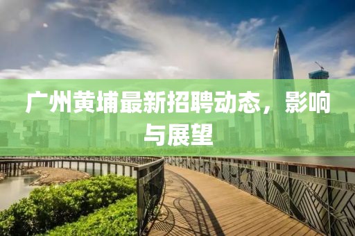 廣州黃埔最新招聘動(dòng)態(tài)，影響與展望